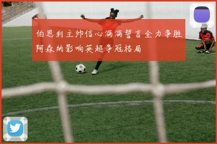 伯恩利主帅信心满满誓言全力争胜阿森纳影响英超争冠格局