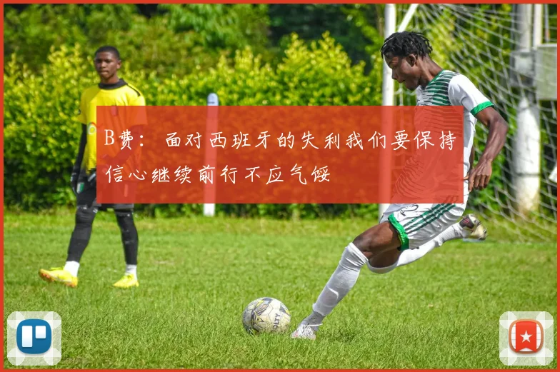 B费：面对西班牙的失利我们要保持信心继续前行不应气馁