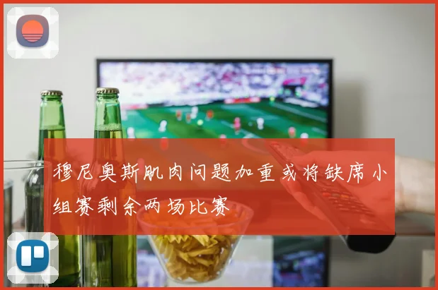 穆尼奥斯肌肉问题加重或将缺席小组赛剩余两场比赛