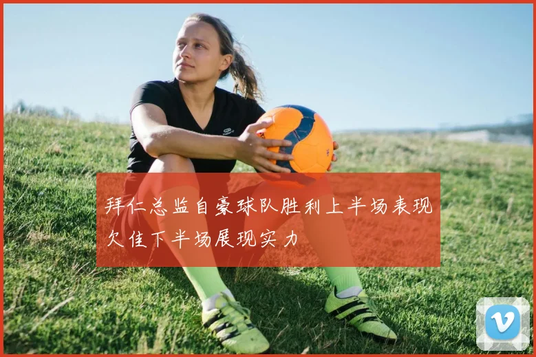 拜仁总监自豪球队胜利上半场表现欠佳下半场展现实力