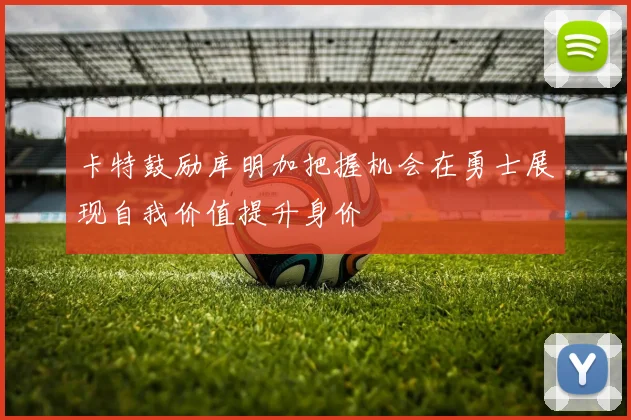 卡特鼓励库明加把握机会在勇士展现自我价值提升身价