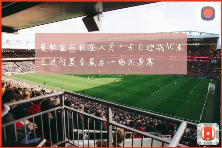 曼联宣布将在八月十五日迎战AC米兰进行夏季最后一场热身赛