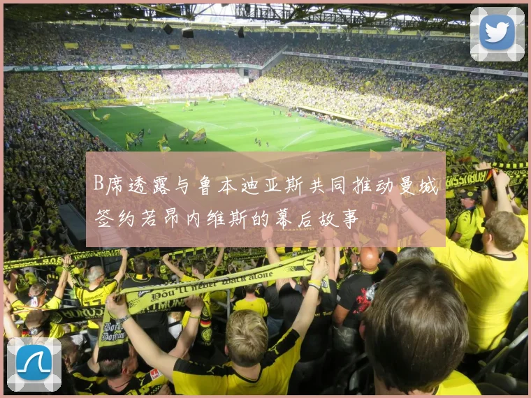 B席透露与鲁本迪亚斯共同推动曼城签约若昂内维斯的幕后故事