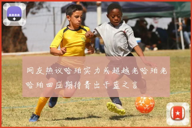网友热议哈珀实力或超越老哈珀老哈珀回应期待青出于蓝之言