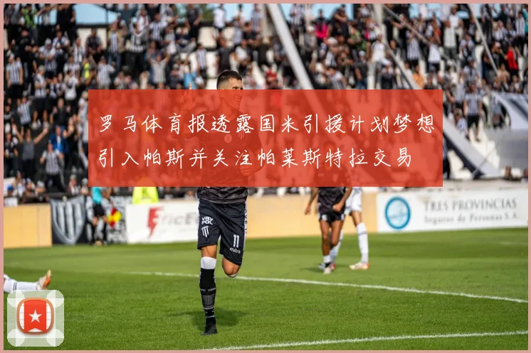 罗马体育报透露国米引援计划梦想引入帕斯并关注帕莱斯特拉交易