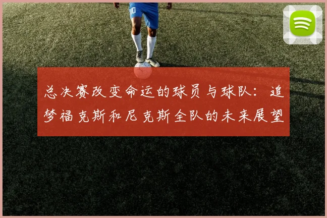 总决赛改变命运的球员与球队：追梦福克斯和尼克斯全队的未来展望