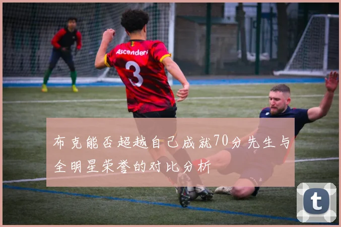 布克能否超越自己成就70分先生与全明星荣誉的对比分析