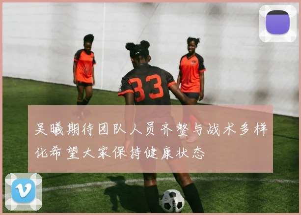 吴曦期待团队人员齐整与战术多样化希望大家保持健康状态