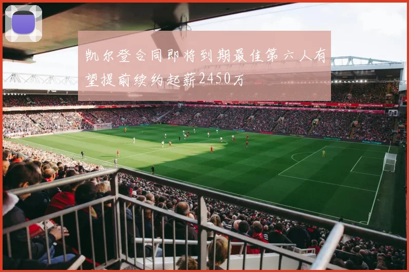 凯尔登合同即将到期最佳第六人有望提前续约起薪2450万