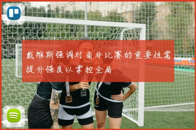 戴维斯强调对南非比赛的重要性需提升强度以掌控全局