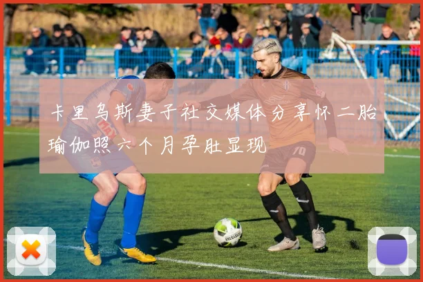 卡里乌斯妻子社交媒体分享怀二胎瑜伽照六个月孕肚显现