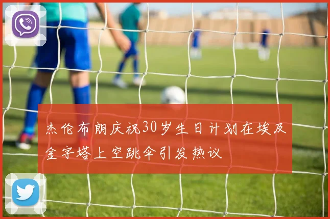 杰伦布朗庆祝30岁生日计划在埃及金字塔上空跳伞引发热议