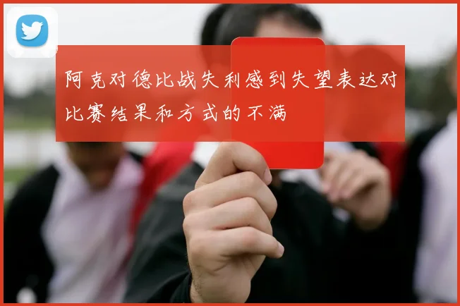 阿克对德比战失利感到失望表达对比赛结果和方式的不满