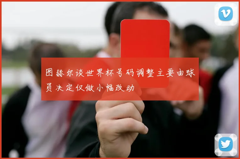 图赫尔谈世界杯号码调整主要由球员决定仅做小幅改动