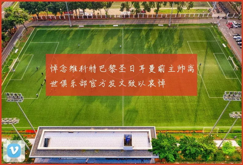 悼念维科特巴黎圣日耳曼前主帅离世俱乐部官方发文致以哀悼