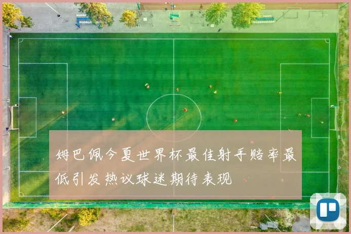 姆巴佩今夏世界杯最佳射手赔率最低引发热议球迷期待表现