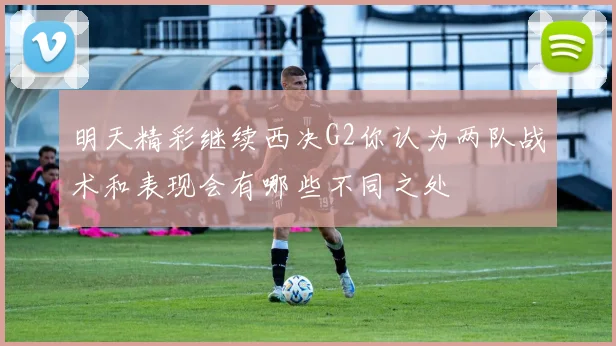 明天精彩继续西决G2你认为两队战术和表现会有哪些不同之处