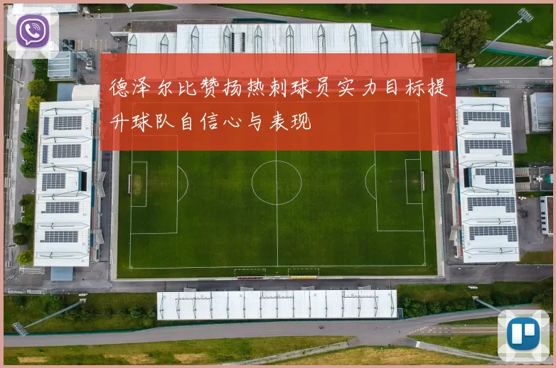 德泽尔比赞扬热刺球员实力目标提升球队自信心与表现
