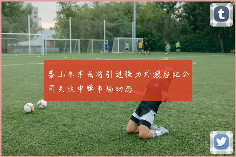 泰山冬季或将引进强力外援经纪公司关注中锋市场动态