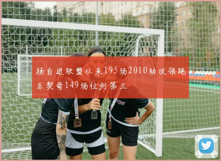 杨自进联盟以来195场2010助攻领跑东契奇149场位列第三