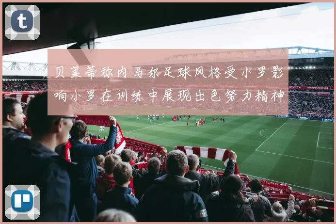 贝莱蒂称内马尔足球风格受小罗影响小罗在训练中展现出色努力精神