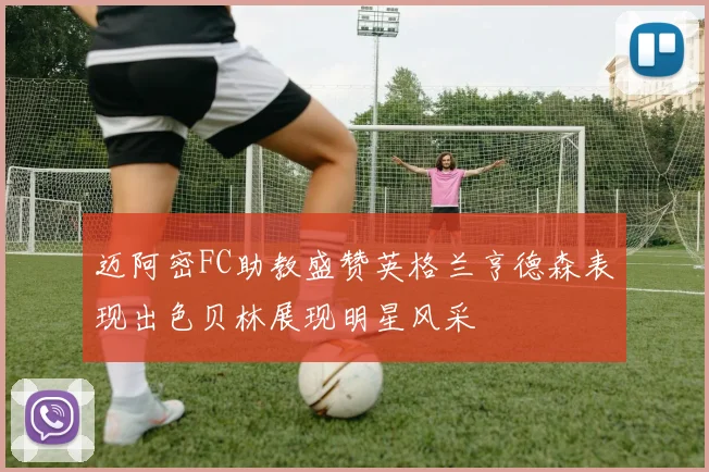迈阿密FC助教盛赞英格兰亨德森表现出色贝林展现明星风采