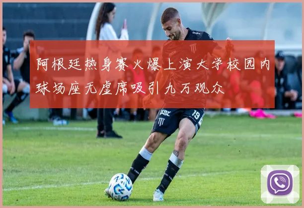 阿根廷热身赛火爆上演大学校园内球场座无虚席吸引九万观众