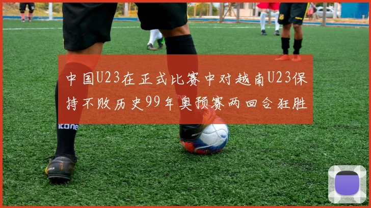 中国U23在正式比赛中对越南U23保持不败历史99年奥预赛两回合狂胜7-0