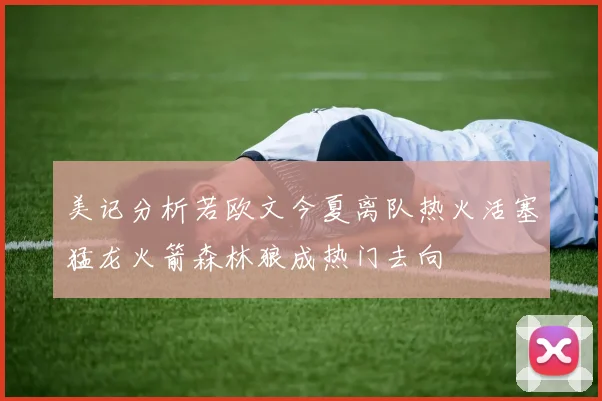 美记分析若欧文今夏离队热火活塞猛龙火箭森林狼成热门去向