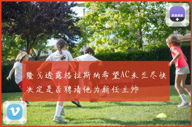 隆戈透露格拉斯纳希望AC米兰尽快决定是否聘请他为新任主帅