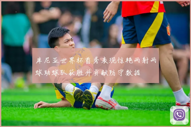库尼亚世界杯首秀表现惊艳两射两球助球队获胜并贡献防守数据