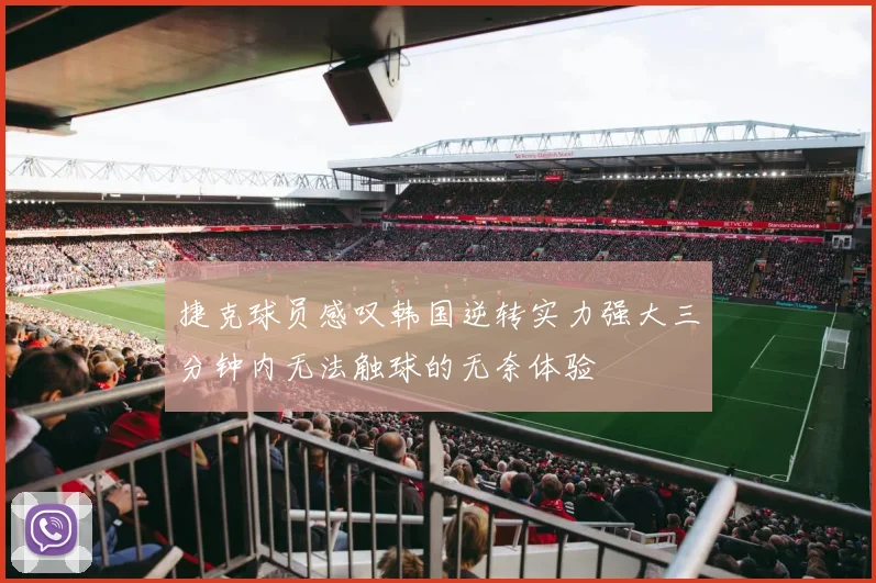 捷克球员感叹韩国逆转实力强大三分钟内无法触球的无奈体验
